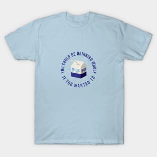 You could be drinking whole milk if you wanted T-Shirt